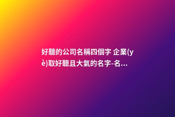 好聽的公司名稱四個字 企業(yè)取好聽且大氣的名字-名學網(wǎng)